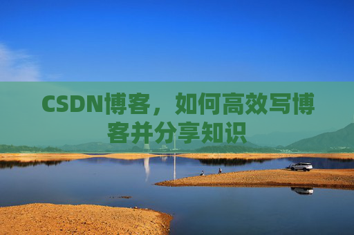 CSDN博客，如何高效写博客并分享知识